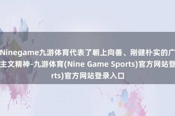 Ninegame九游体育代表了朝上向善、刚健朴实的广东东谈主文精神-九游体育(Nine Game Sports)官方网站登录入口