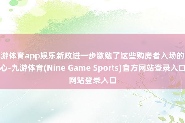 九游体育app娱乐新政进一步激勉了这些购房者入场的决心-九游体育(Nine Game Sports)官方网站登录入口
