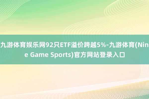 九游体育娱乐网92只ETF溢价跨越5%-九游体育(Nine Game Sports)官方网站登录入口