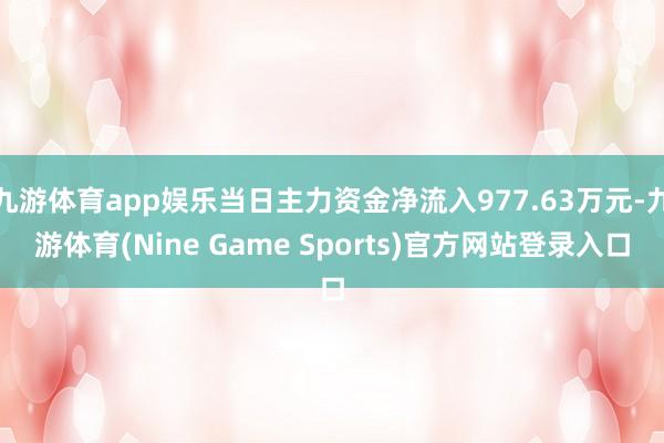 九游体育app娱乐当日主力资金净流入977.63万元-九游体育(Nine Game Sports)官方网站登录入口