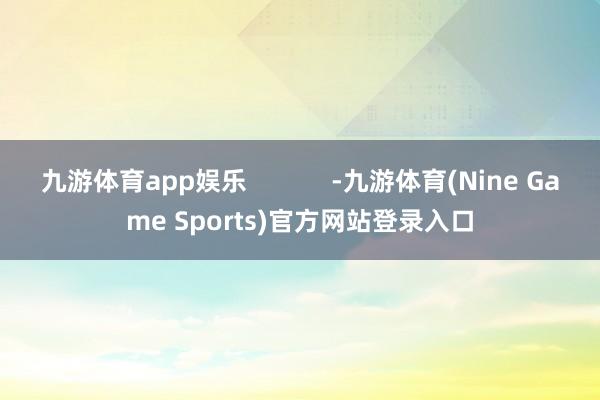 九游体育app娱乐            -九游体育(Nine Game Sports)官方网站登录入口