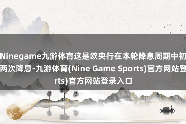 Ninegame九游体育这是欧央行在本轮降息周期中初度意见两次降息-九游体育(Nine Game Sports)官方网站登录入口