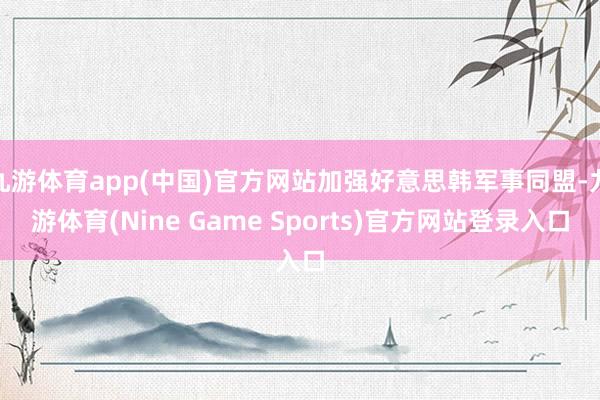 九游体育app(中国)官方网站加强好意思韩军事同盟-九游体育(Nine Game Sports)官方网站登录入口