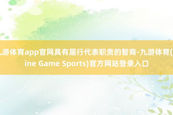 九游体育app官网具有履行代表职责的智商-九游体育(Nine Game Sports)官方网站登录入口