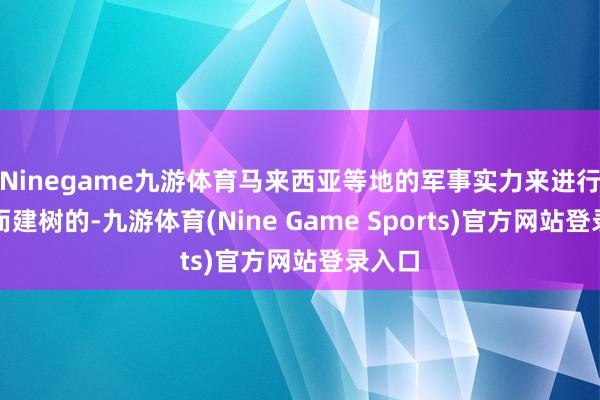 Ninegame九游体育马来西亚等地的军事实力来进行抗衡而建树的-九游体育(Nine Game Sports)官方网站登录入口
