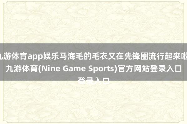 九游体育app娱乐马海毛的毛衣又在先锋圈流行起来啦-九游体育(Nine Game Sports)官方网站登录入口