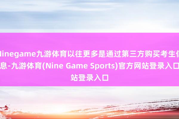 Ninegame九游体育以往更多是通过第三方购买考生信息-九游体育(Nine Game Sports)官方网站登录入口