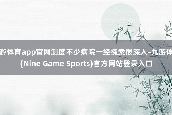 九游体育app官网测度不少病院一经探索很深入-九游体育(Nine Game Sports)官方网站登录入口