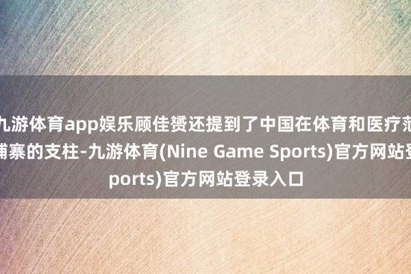 九游体育app娱乐顾佳赟还提到了中国在体育和医疗范畴对柬埔寨的支柱-九游体育(Nine Game Sports)官方网站登录入口