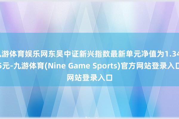 九游体育娱乐网东吴中证新兴指数最新单元净值为1.3475元-九游体育(Nine Game Sports)官方网站登录入口