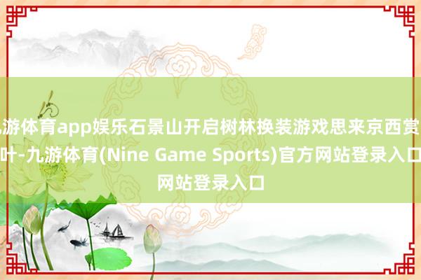 九游体育app娱乐石景山开启树林换装游戏思来京西赏红叶-九游体育(Nine Game Sports)官方网站登录入口