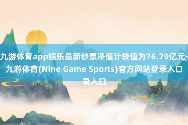 九游体育app娱乐最新钞票净值计较值为76.79亿元-九游体育(Nine Game Sports)官方网站登录入口