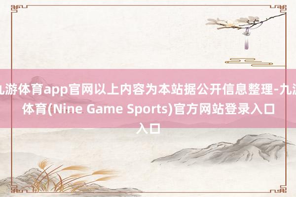 九游体育app官网以上内容为本站据公开信息整理-九游体育(Nine Game Sports)官方网站登录入口