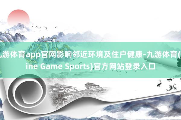九游体育app官网影响邻近环境及住户健康-九游体育(Nine Game Sports)官方网站登录入口