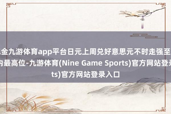 现金九游体育app平台日元上周兑好意思元不时走强至接连年内最高位-九游体育(Nine Game Sports)官方网站登录入口