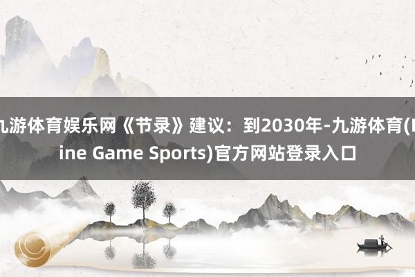 九游体育娱乐网《节录》建议：到2030年-九游体育(Nine Game Sports)官方网站登录入口