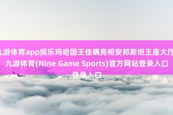 九游体育app娱乐玛哈国王佳耦亮相安邦斯坦王座大厅-九游体育(Nine Game Sports)官方网站登录入口