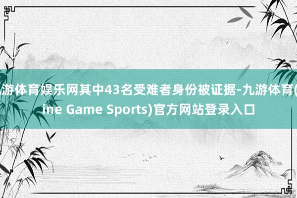 九游体育娱乐网其中43名受难者身份被证据-九游体育(Nine Game Sports)官方网站登录入口