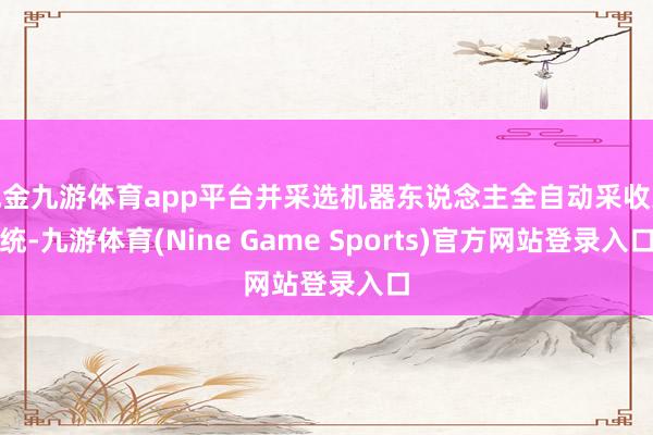 现金九游体育app平台并采选机器东说念主全自动采收系统-九游体育(Nine Game Sports)官方网站登录入口