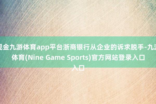 现金九游体育app平台浙商银行从企业的诉求脱手-九游体育(Nine Game Sports)官方网站登录入口