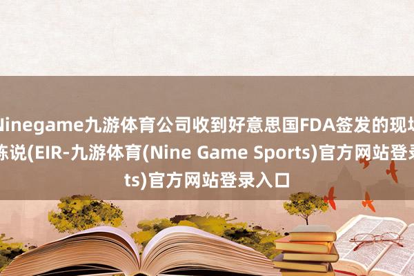 Ninegame九游体育公司收到好意思国FDA签发的现场查验陈说(EIR-九游体育(Nine Game Sports)官方网站登录入口