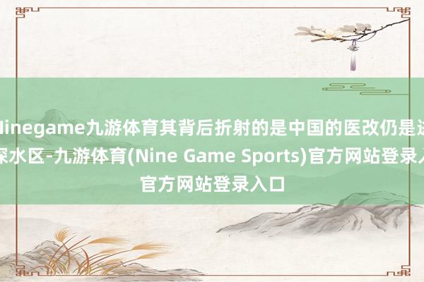 Ninegame九游体育其背后折射的是中国的医改仍是进入深水区-九游体育(Nine Game Sports)官方网站登录入口