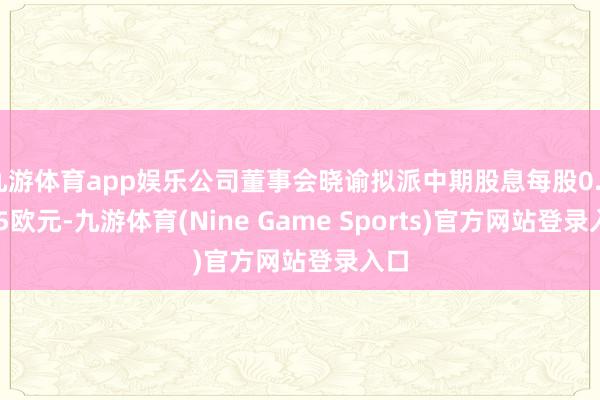 九游体育app娱乐公司董事会晓谕拟派中期股息每股0.0225欧元-九游体育(Nine Game Sports)官方网站登录入口