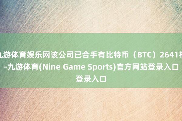 九游体育娱乐网该公司已合手有比特币（BTC）2641枚-九游体育(Nine Game Sports)官方网站登录入口