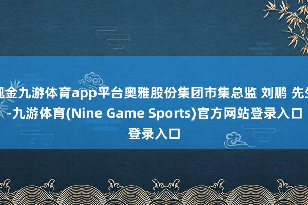 现金九游体育app平台奥雅股份集团市集总监 刘鹏 先生-九游体育(Nine Game Sports)官方网站登录入口