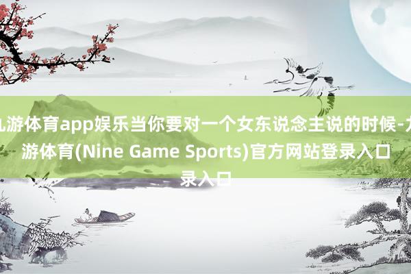 九游体育app娱乐当你要对一个女东说念主说的时候-九游体育(Nine Game Sports)官方网站登录入口