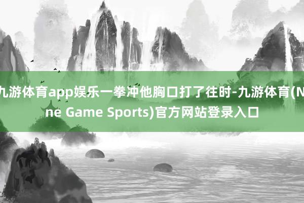 九游体育app娱乐一拳冲他胸口打了往时-九游体育(Nine Game Sports)官方网站登录入口