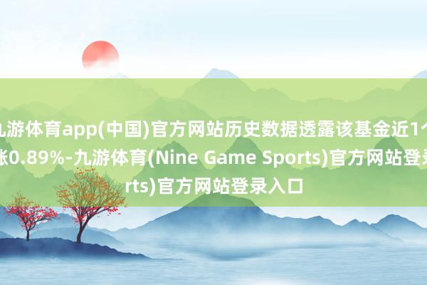 九游体育app(中国)官方网站历史数据透露该基金近1个月高涨0.89%-九游体育(Nine Game Sports)官方网站登录入口