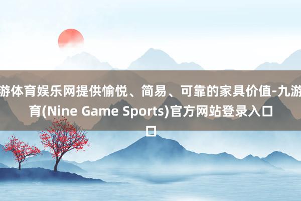 九游体育娱乐网提供愉悦、简易、可靠的家具价值-九游体育(Nine Game Sports)官方网站登录入口