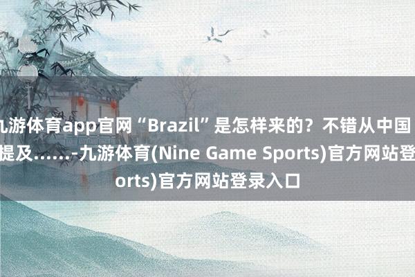 九游体育app官网“Brazil”是怎样来的?不错从中国“瓷器”提及......-九游体育(Nine Game Sports)官方网站登录入口