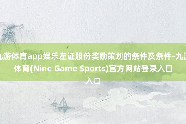 九游体育app娱乐左证股份奖励策划的条件及条件-九游体育(Nine Game Sports)官方网站登录入口