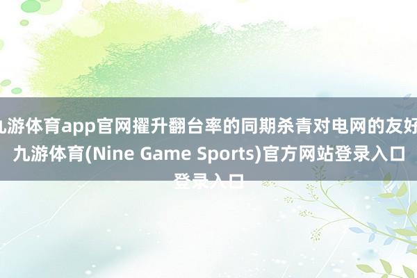 九游体育app官网擢升翻台率的同期杀青对电网的友好-九游体育(Nine Game Sports)官方网站登录入口