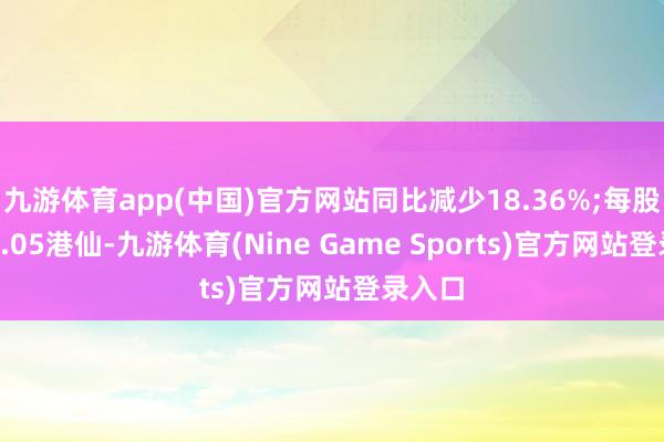 九游体育app(中国)官方网站同比减少18.36%;每股盈利1.05港仙-九游体育(Nine Game Sports)官方网站登录入口
