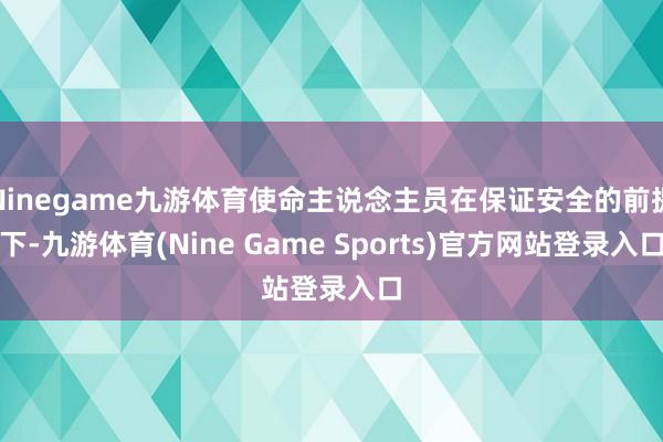 Ninegame九游体育使命主说念主员在保证安全的前提下-九游体育(Nine Game Sports)官方网站登录入口