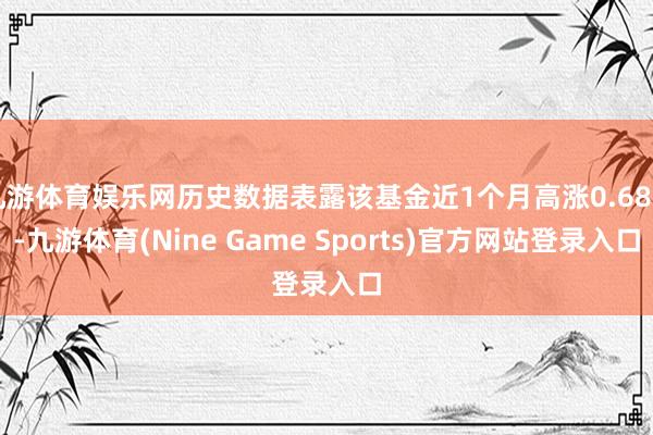 九游体育娱乐网历史数据表露该基金近1个月高涨0.68%-九游体育(Nine Game Sports)官方网站登录入口