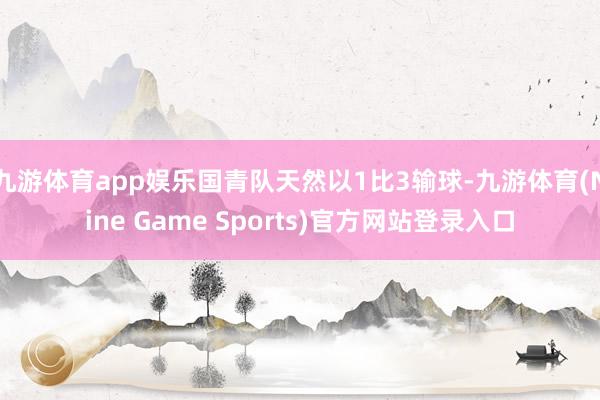 九游体育app娱乐国青队天然以1比3输球-九游体育(Nine Game Sports)官方网站登录入口
