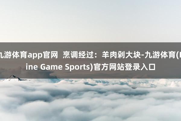 九游体育app官网 烹调经过:羊肉剁大块-九游体育(Nine Game Sports)官方网站登录入口