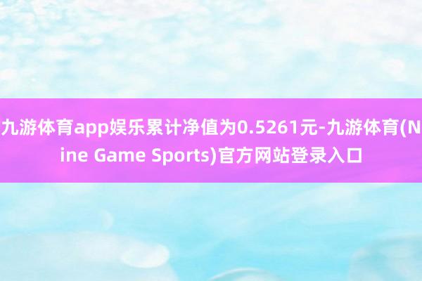 九游体育app娱乐累计净值为0.5261元-九游体育(Nine Game Sports)官方网站登录入口
