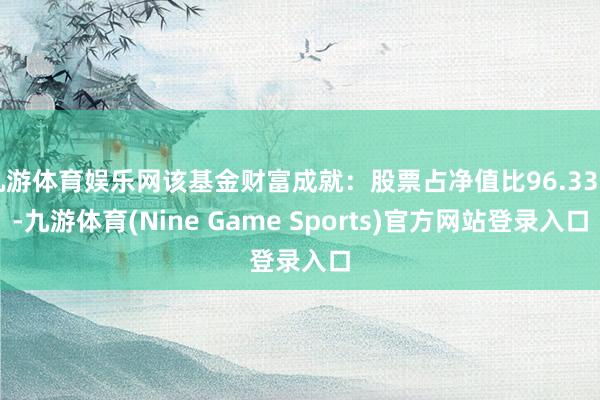 九游体育娱乐网该基金财富成就：股票占净值比96.33%-九游体育(Nine Game Sports)官方网站登录入口