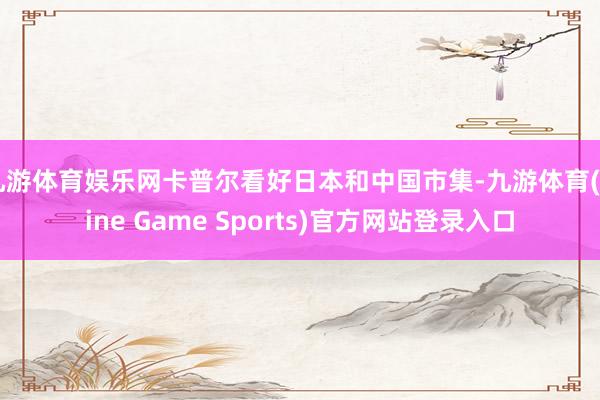 九游体育娱乐网卡普尔看好日本和中国市集-九游体育(Nine Game Sports)官方网站登录入口