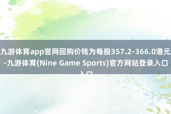 九游体育app官网回购价钱为每股357.2-366.0港元-九游体育(Nine Game Sports)官方网站登录入口