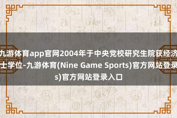 九游体育app官网2004年于中央党校研究生院获经济学博士学位-九游体育(Nine Game Sports)官方网站登录入口