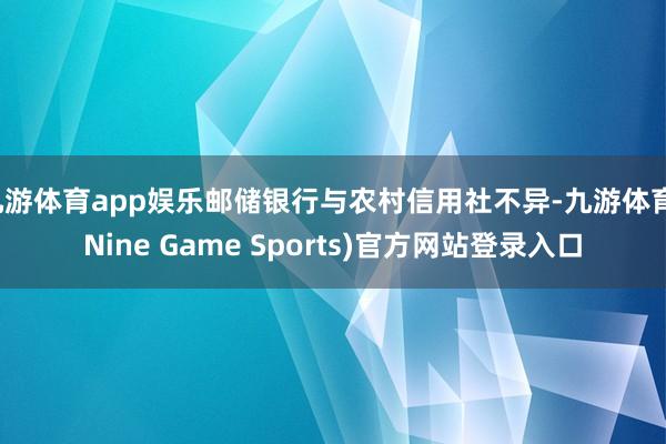 九游体育app娱乐邮储银行与农村信用社不异-九游体育(Nine Game Sports)官方网站登录入口