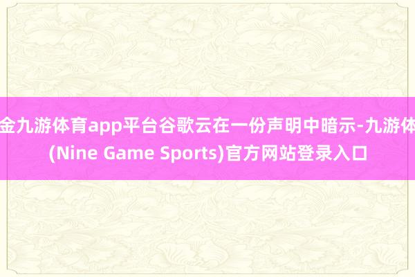 现金九游体育app平台谷歌云在一份声明中暗示-九游体育(Nine Game Sports)官方网站登录入口