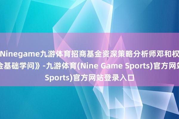 Ninegame九游体育招商基金资深策略分析师邓和权围绕《基金基础学问》-九游体育(Nine Game Sports)官方网站登录入口