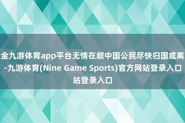 现金九游体育app平台无情在叙中国公民尽快归国或离境-九游体育(Nine Game Sports)官方网站登录入口